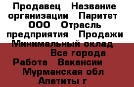 Продавец › Название организации ­ Паритет, ООО › Отрасль предприятия ­ Продажи › Минимальный оклад ­ 18 000 - Все города Работа » Вакансии   . Мурманская обл.,Апатиты г.